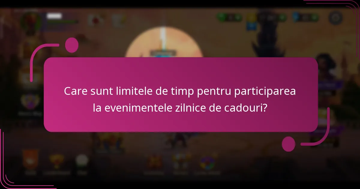 Care sunt limitele de timp pentru participarea la evenimentele zilnice de cadouri?
