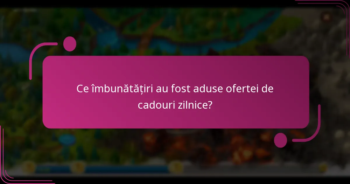 Ce îmbunătățiri au fost aduse ofertei de cadouri zilnice?