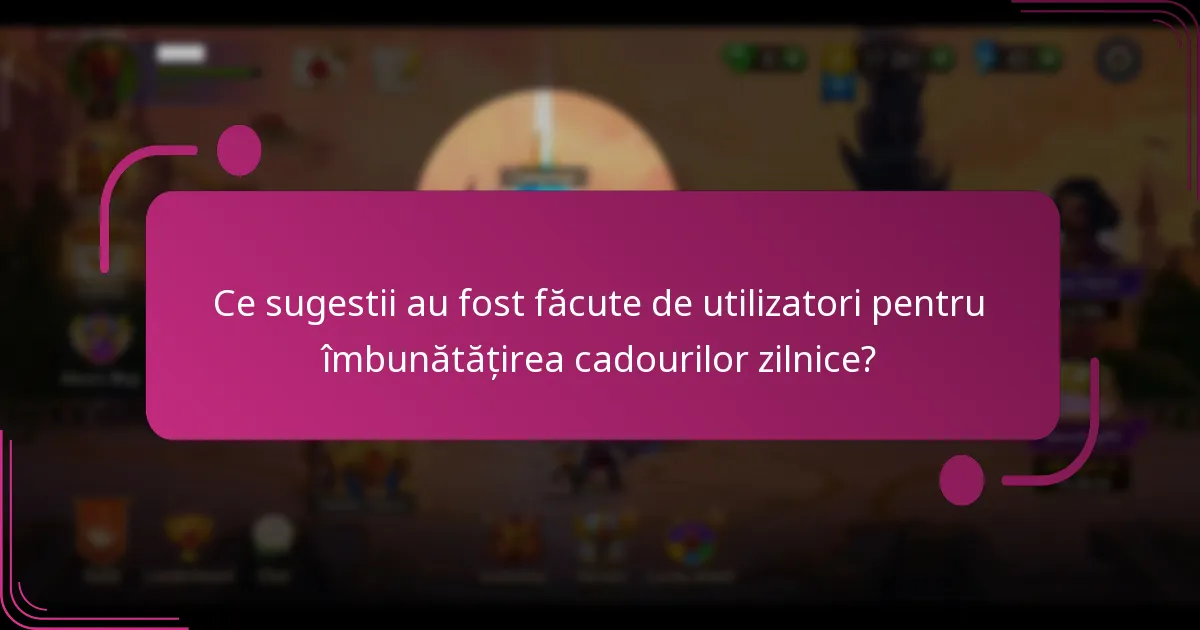 Ce sugestii au fost făcute de utilizatori pentru îmbunătățirea cadourilor zilnice?