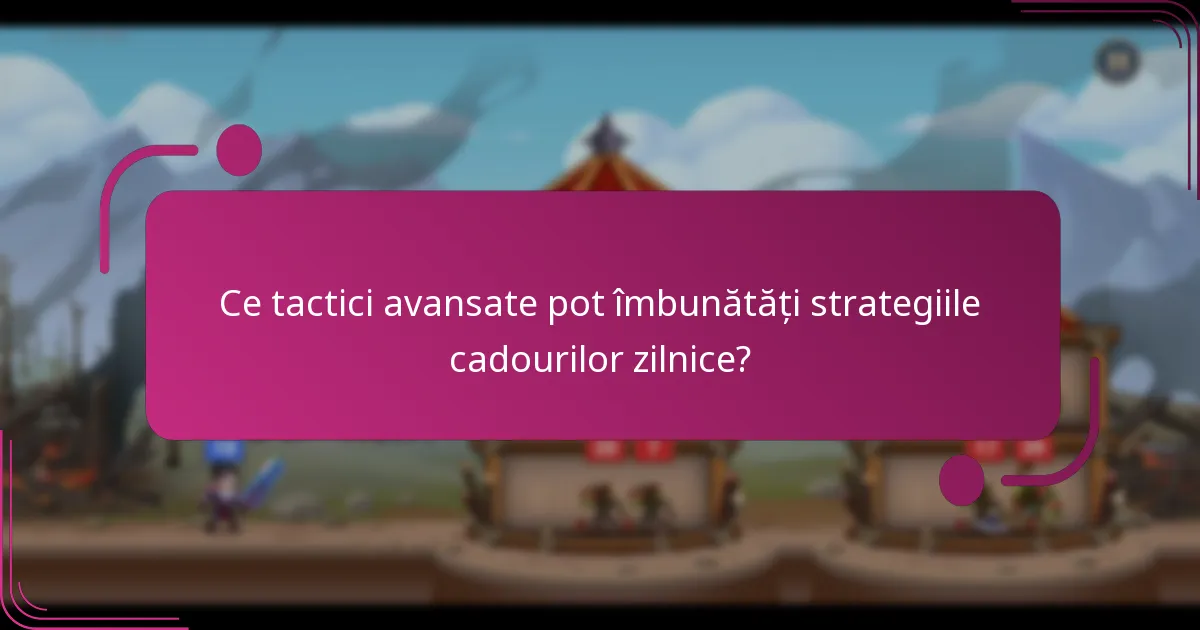 Ce tactici avansate pot îmbunătăți strategiile cadourilor zilnice?